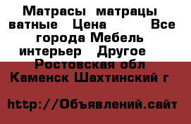 Матрасы (матрацы) ватные › Цена ­ 599 - Все города Мебель, интерьер » Другое   . Ростовская обл.,Каменск-Шахтинский г.